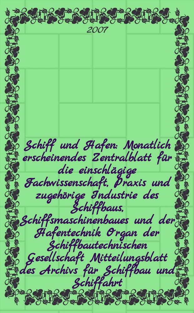 Schiff und Hafen : Monatlich erscheinendes Zentralblatt für die einschlägige Fachwissenschaft, Praxis und zugehörige Industrie des Schiffbaus, Schiffsmaschinenbaues und der Hafentechnik Organ der Schiffbautechnischen Gesellschaft Mitteilungsblatt des Archivs für Schiffbau und Schiffahrt. Jg. 59 2007, H. 12