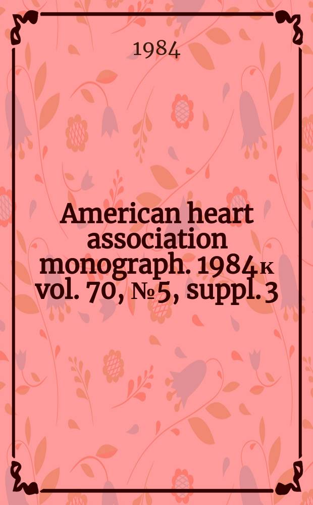 American heart association monograph. 1984 к vol. 70, № 5, suppl. 3 = American heart association monograph. № 108 : New frontiers in biology related to heart, lung and blood diseases