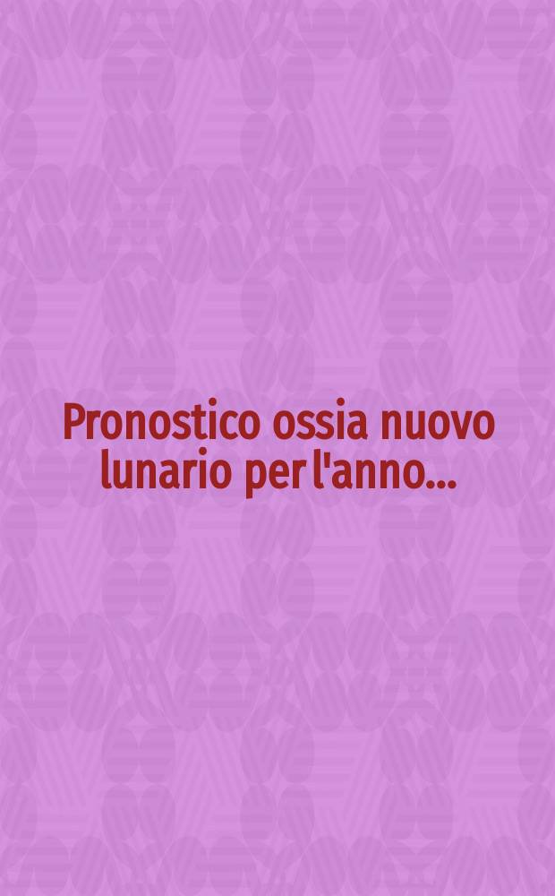 Pronostico ossia nuovo lunario per l'anno ...