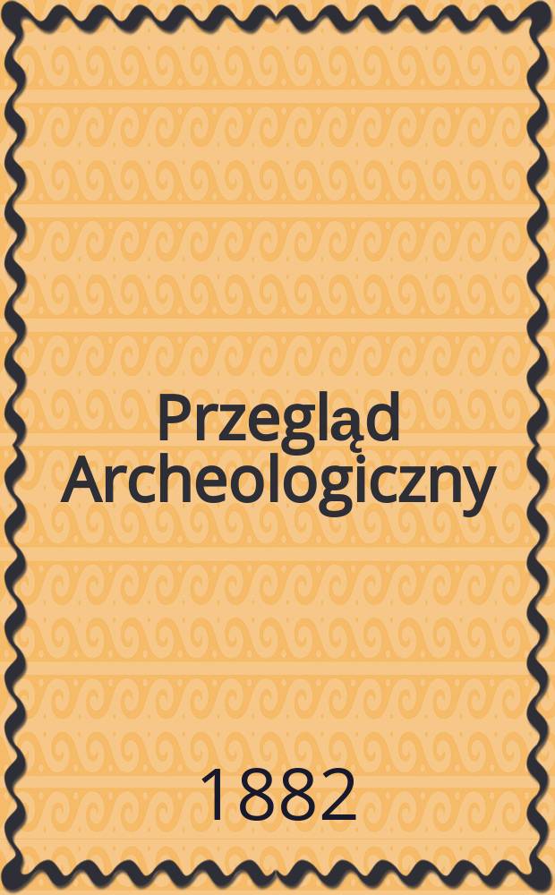 Przegląd Archeologiczny : Organ c. K. Konserwatoryi pomników i Towarzystwa archeol. Kraj. We Lwowie