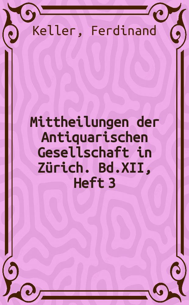 Mittheilungen der Antiquarischen Gesellschaft in Zürich. Bd.XII, Heft 3