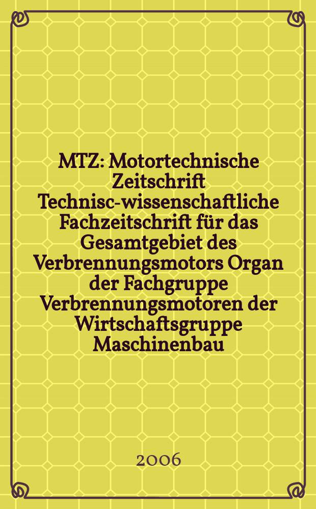 MTZ : Motortechnische Zeitschrift Technisch- wissenschaftliche Fachzeitschrift für das Gesamtgebiet des Verbrennungsmotors Organ der Fachgruppe Verbrennungsmotoren der Wirtschaftsgruppe Maschinenbau. Jg. 67 2006, № 6