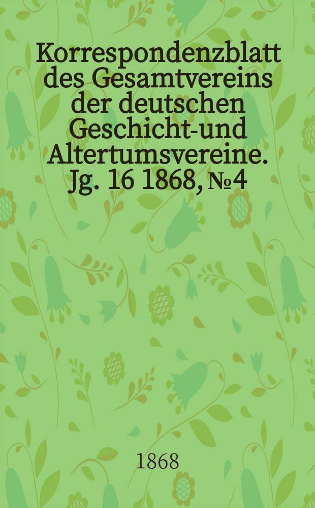 Korrespondenzblatt des Gesamtvereins der deutschen Geschichts- und Altertumsvereine. Jg. 16 1868, № 4