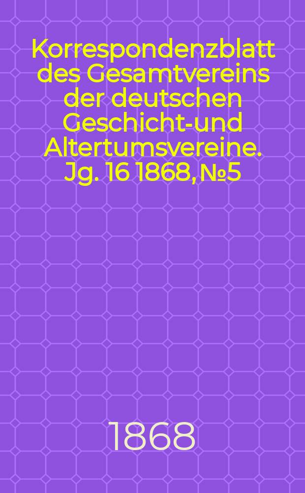 Korrespondenzblatt des Gesamtvereins der deutschen Geschichts- und Altertumsvereine. Jg. 16 1868, № 5