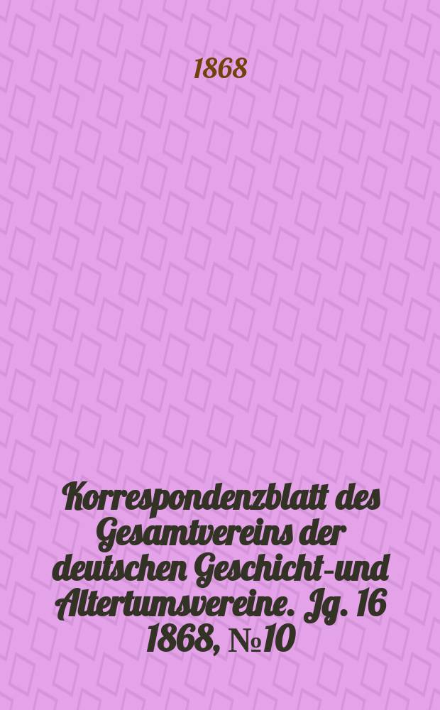 Korrespondenzblatt des Gesamtvereins der deutschen Geschichts- und Altertumsvereine. Jg. 16 1868, № 10