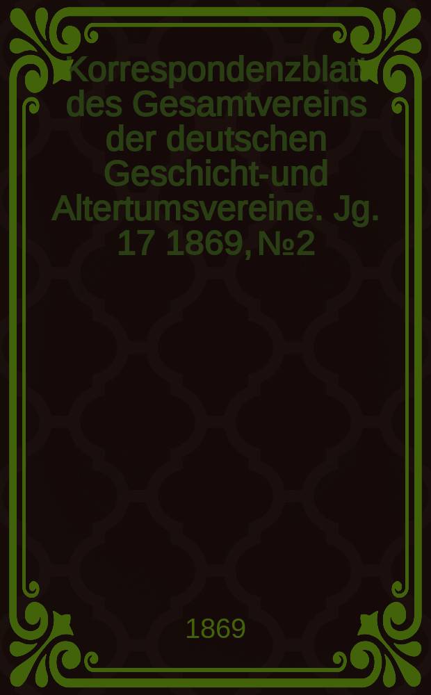 Korrespondenzblatt des Gesamtvereins der deutschen Geschichts- und Altertumsvereine. Jg. 17 1869, № 2