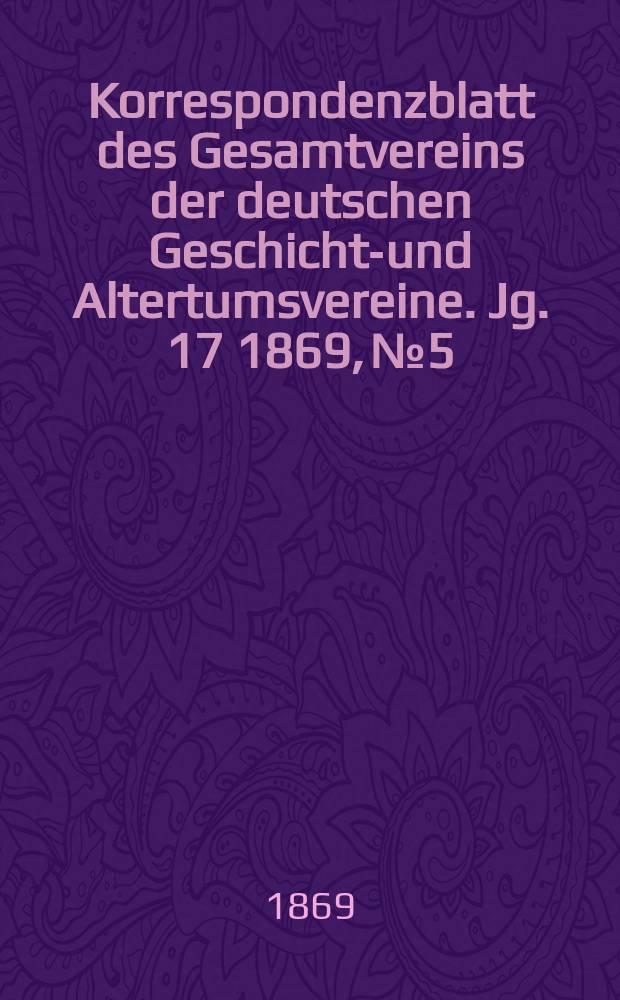 Korrespondenzblatt des Gesamtvereins der deutschen Geschichts- und Altertumsvereine. Jg. 17 1869, № 5