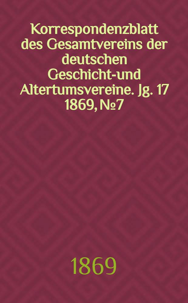 Korrespondenzblatt des Gesamtvereins der deutschen Geschichts- und Altertumsvereine. Jg. 17 1869, № 7