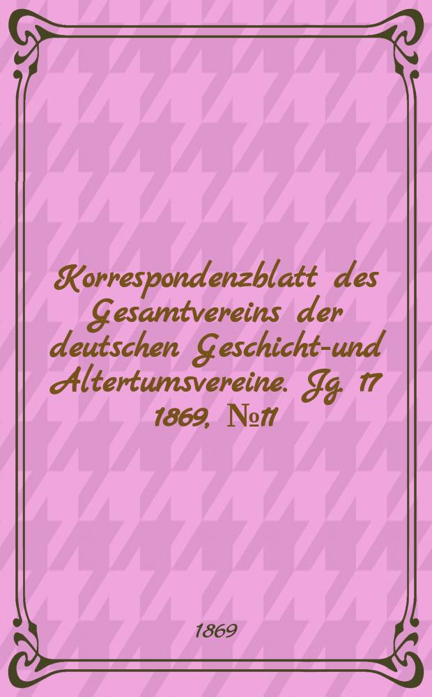 Korrespondenzblatt des Gesamtvereins der deutschen Geschichts- und Altertumsvereine. Jg. 17 1869, № 11
