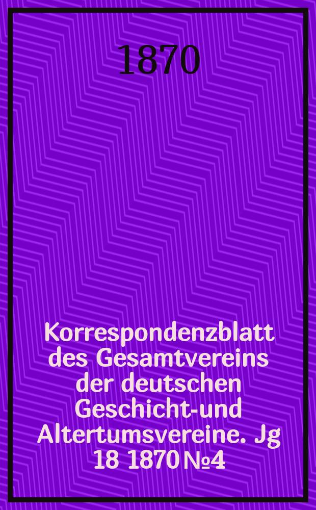 Korrespondenzblatt des Gesamtvereins der deutschen Geschichts- und Altertumsvereine. Jg 18 1870 № 4