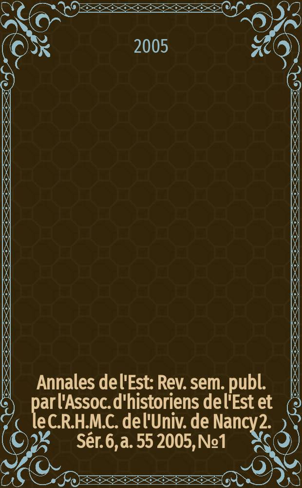 Annales de l'Est : Rev. sem. publ. par l'Assoc. d'historiens de l'Est et le C.R.H.M.C. de l'Univ. de Nancy 2. Sér. 6, a. 55 2005, №1