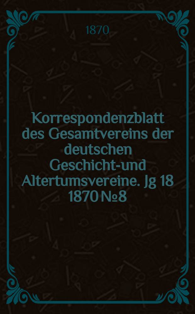 Korrespondenzblatt des Gesamtvereins der deutschen Geschichts- und Altertumsvereine. Jg 18 1870 № 8