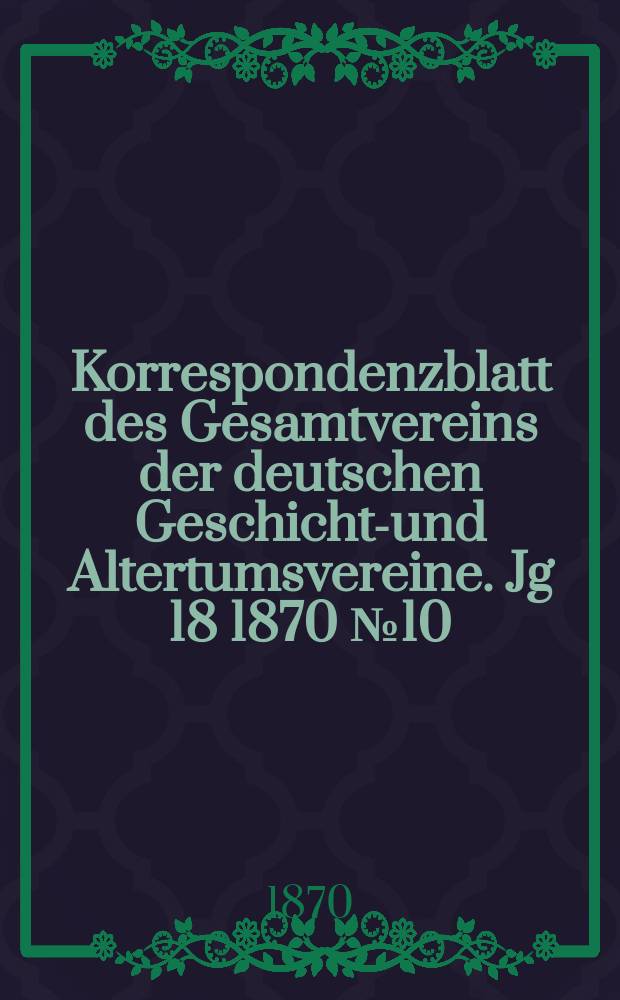 Korrespondenzblatt des Gesamtvereins der deutschen Geschichts- und Altertumsvereine. Jg 18 1870 № 10