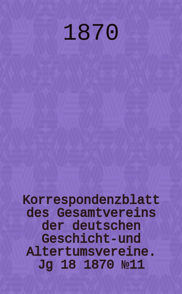 Korrespondenzblatt des Gesamtvereins der deutschen Geschichts- und Altertumsvereine. Jg 18 1870 № 11