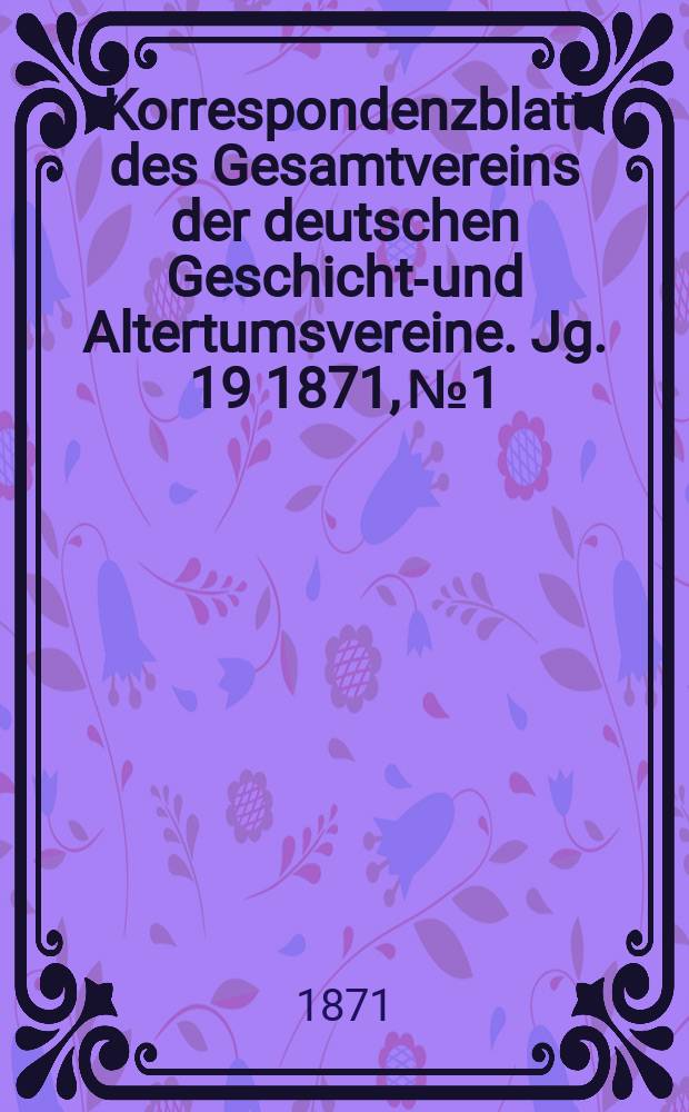 Korrespondenzblatt des Gesamtvereins der deutschen Geschichts- und Altertumsvereine. Jg. 19 1871, № 1