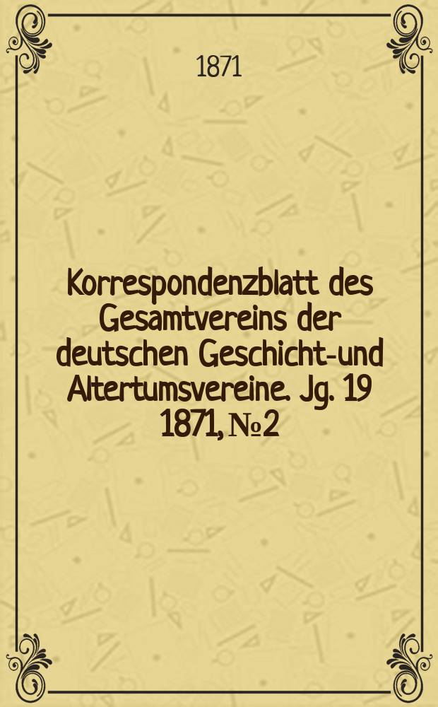 Korrespondenzblatt des Gesamtvereins der deutschen Geschichts- und Altertumsvereine. Jg. 19 1871, № 2