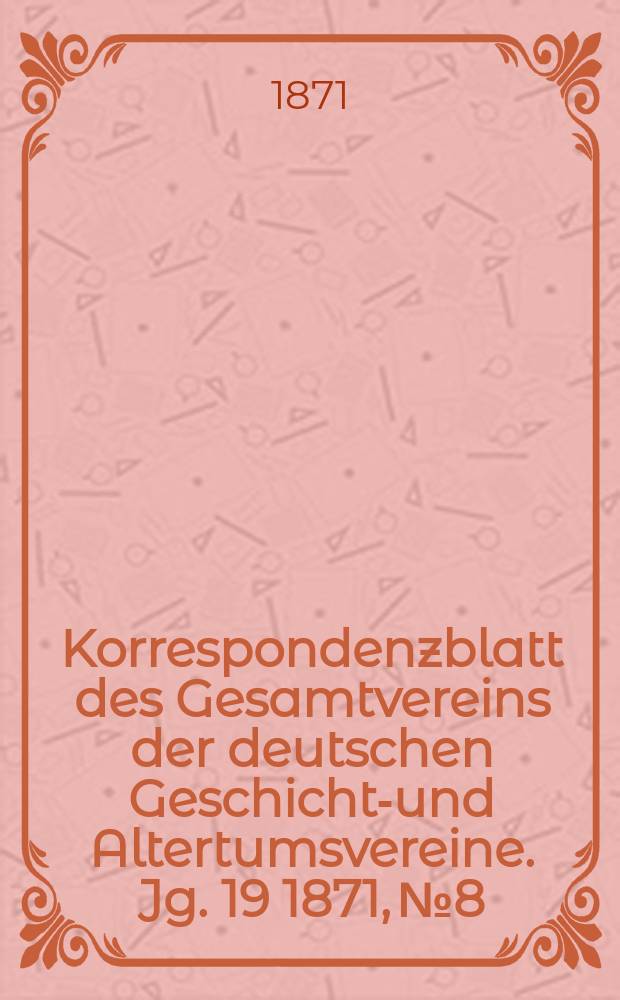 Korrespondenzblatt des Gesamtvereins der deutschen Geschichts- und Altertumsvereine. Jg. 19 1871, № 8