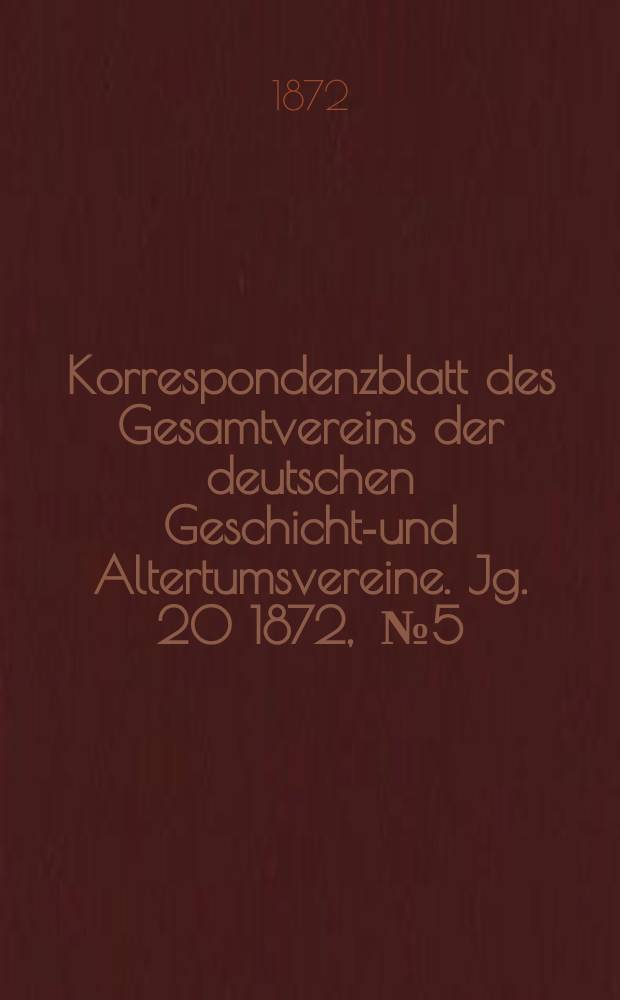 Korrespondenzblatt des Gesamtvereins der deutschen Geschichts- und Altertumsvereine. Jg. 20 1872 , № 5
