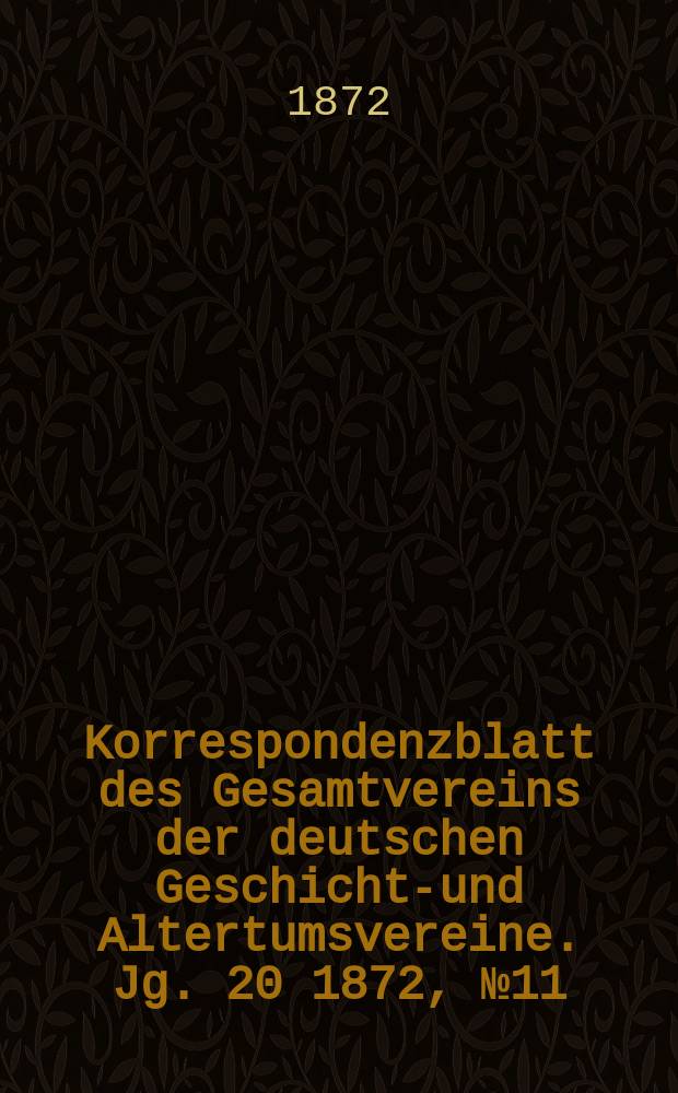 Korrespondenzblatt des Gesamtvereins der deutschen Geschichts- und Altertumsvereine. Jg. 20 1872 , № 11