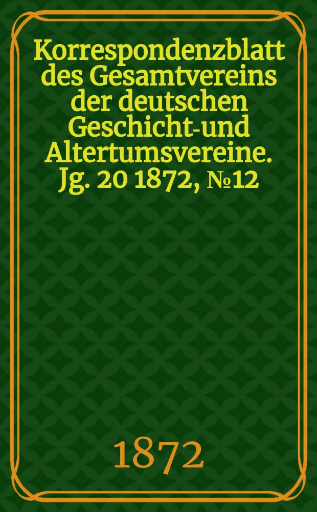 Korrespondenzblatt des Gesamtvereins der deutschen Geschichts- und Altertumsvereine. Jg. 20 1872 , № 12