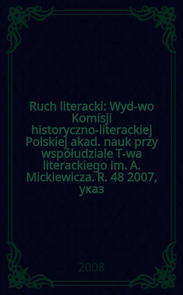 Ruch literacki : Wyd-wo Komisji historyczno-literackiej Polskiej akad. nauk przy współudziale T-wa literackiego im. A. Mickiewicza. R. 48 2007, указ.