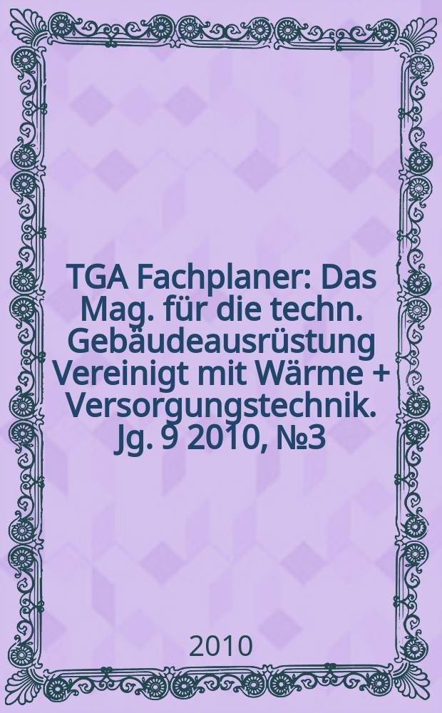 TGA Fachplaner : Das Mag. für die techn. Gebäudeausrüstung Vereinigt mit Wärme + Versorgungstechnik. Jg. 9 2010, № 3