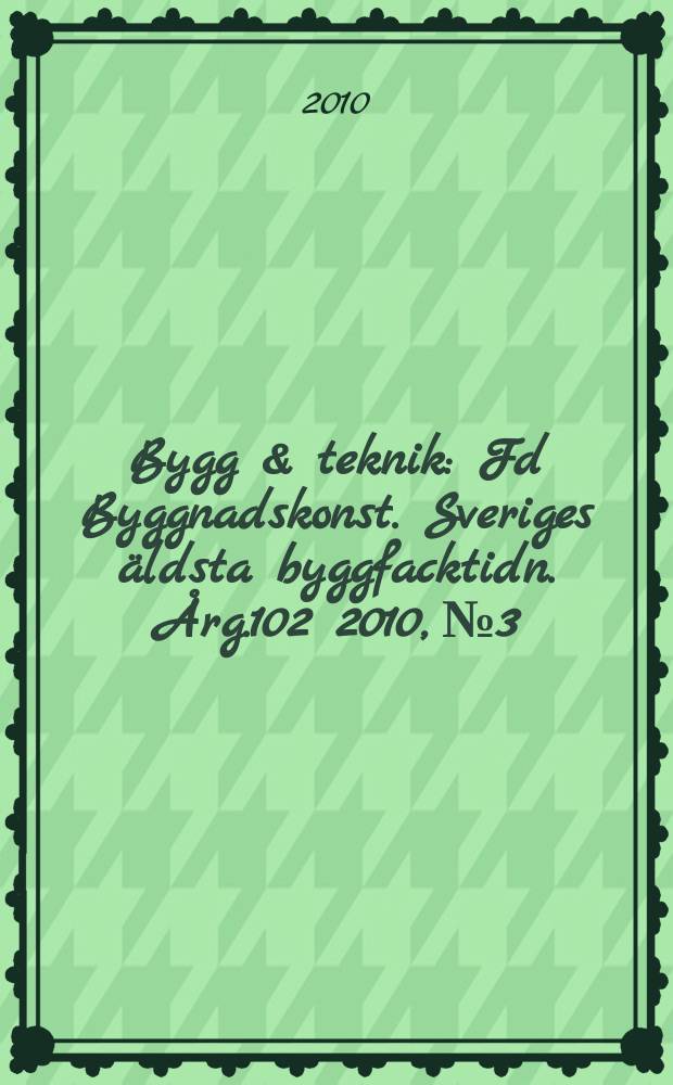 Bygg & teknik : Fd Byggnadskonst. Sveriges äldsta byggfacktidn. Årg.102 2010, № 3