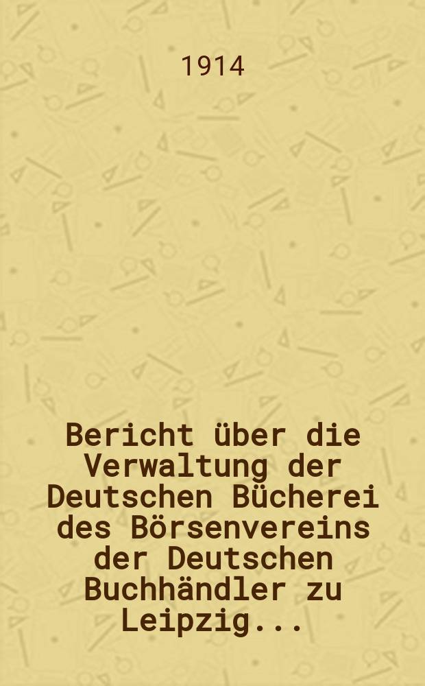 Bericht über die Verwaltung der Deutschen Bücherei des Börsenvereins der Deutschen Buchhändler zu Leipzig ...