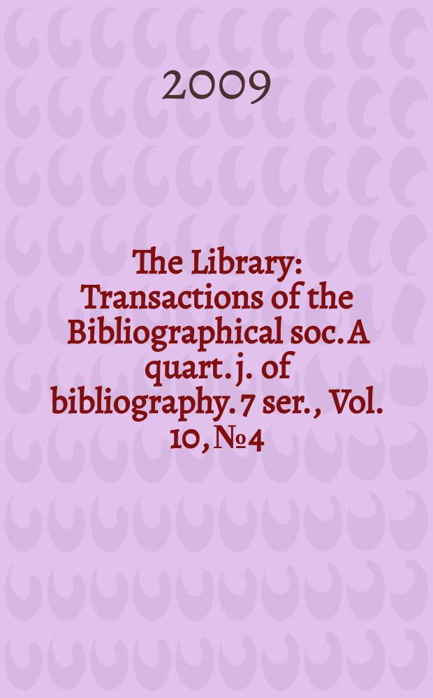 The Library : Transactions of the Bibliographical soc. A quart. j. of bibliography. 7 ser., Vol. 10, № 4