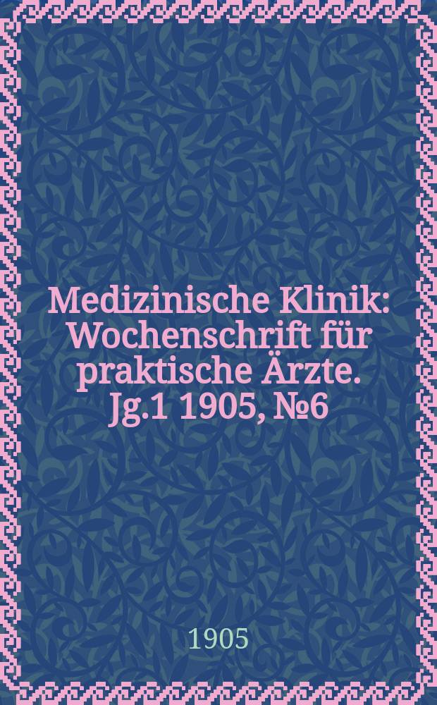 Medizinische Klinik : Wochenschrift für praktische Ärzte. Jg.1 1905, №6
