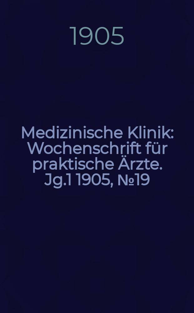 Medizinische Klinik : Wochenschrift für praktische Ärzte. Jg.1 1905, №19