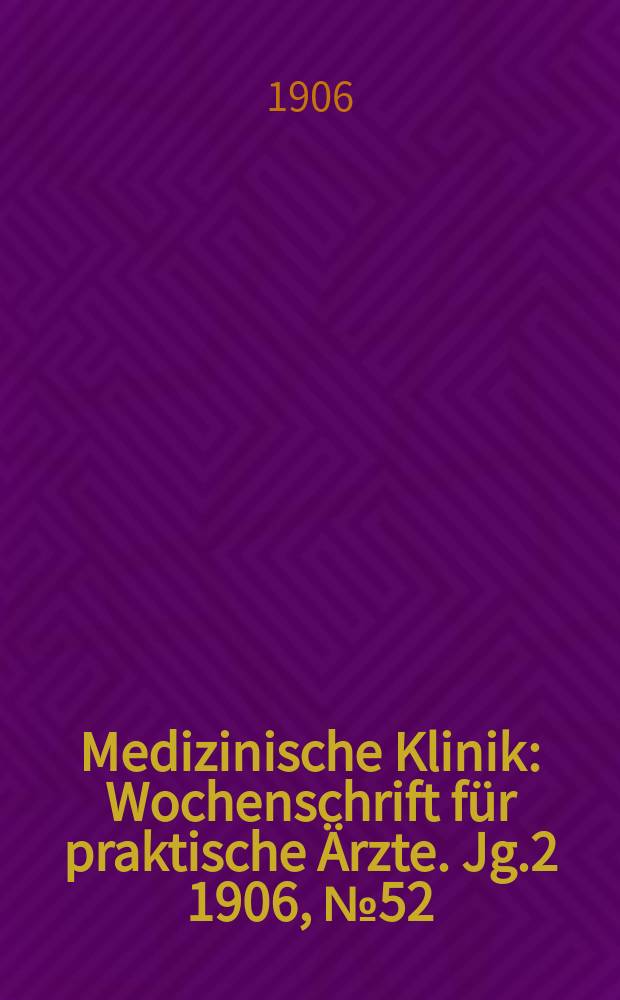 Medizinische Klinik : Wochenschrift für praktische Ärzte. Jg.2 1906, №52