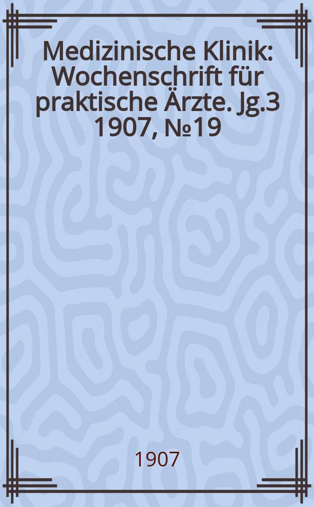 Medizinische Klinik : Wochenschrift f&uuml;r praktische &Auml;rzte. Jg.3 1907, №19