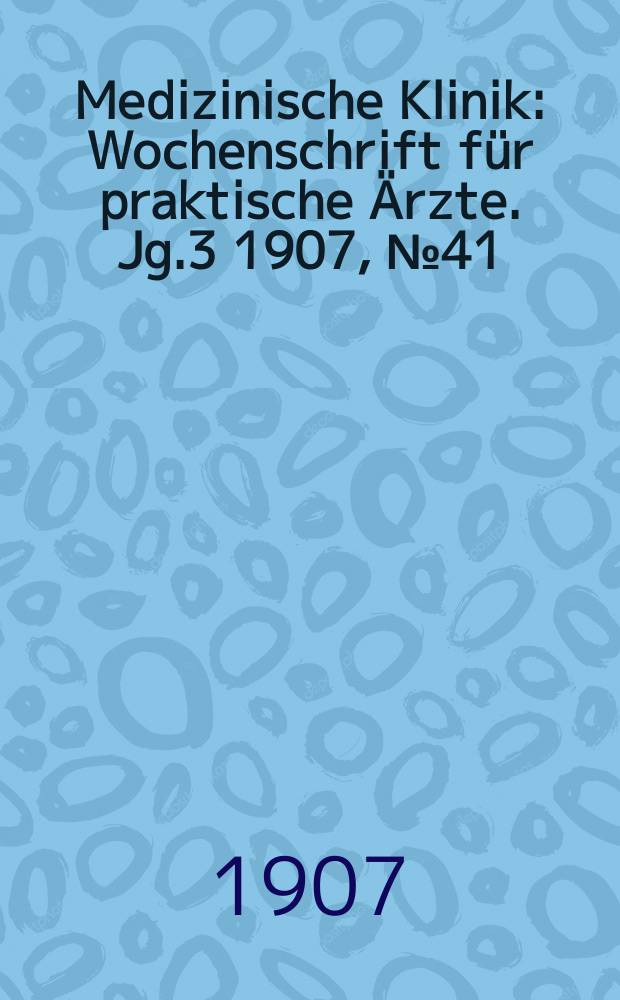 Medizinische Klinik : Wochenschrift für praktische Ärzte. Jg.3 1907, №41