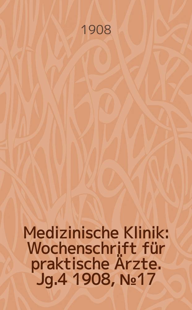 Medizinische Klinik : Wochenschrift f&uuml;r praktische &Auml;rzte. Jg.4 1908, №17