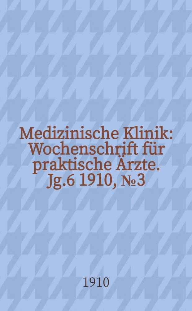 Medizinische Klinik : Wochenschrift f&uuml;r praktische &Auml;rzte. Jg.6 1910, №3(267)