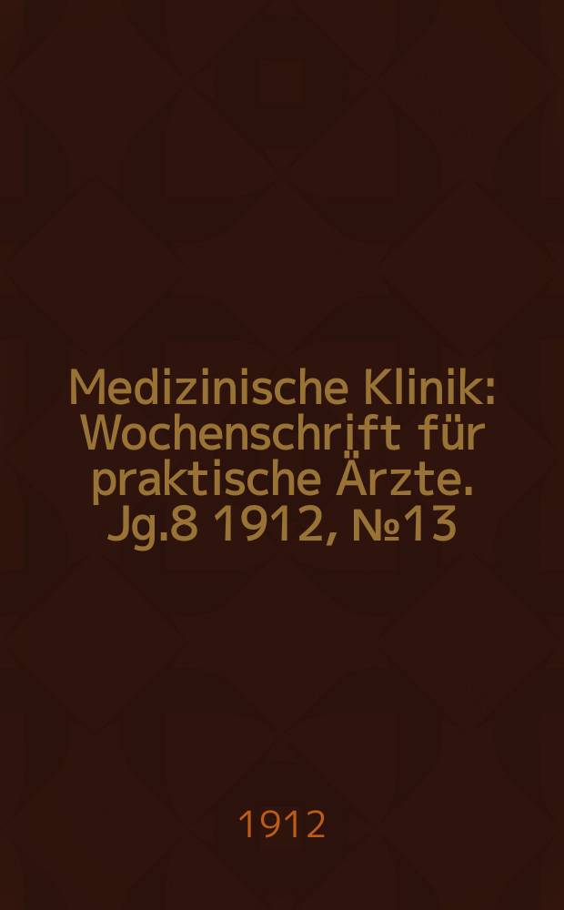 Medizinische Klinik : Wochenschrift für praktische Ärzte. Jg.8 1912, №13(382)