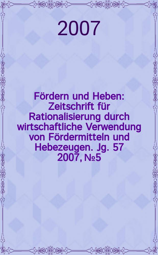 Fördern und Heben : Zeitschrift für Rationalisierung durch wirtschaftliche Verwendung von Fördermitteln und Hebezeugen. Jg. 57 2007, № 5