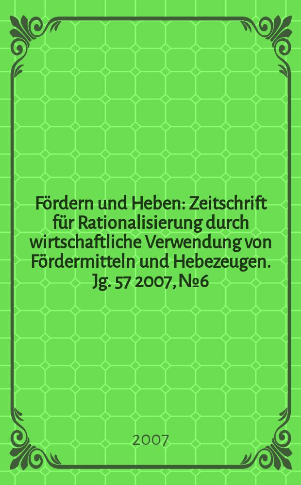 Fördern und Heben : Zeitschrift für Rationalisierung durch wirtschaftliche Verwendung von Fördermitteln und Hebezeugen. Jg. 57 2007, № 6