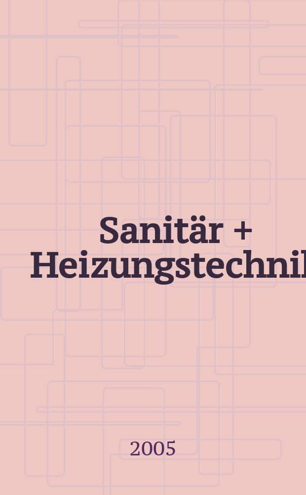 Sanitär + Heizungstechnik : Monatsschrift für neuzeitliche Sanitäreinrichtungen, Heizungs-, Lüftungs-, Klimatechnik, öl- und Gasfeuerung, Gas- und Wasserversorgung Entwässerung, Heil-, Hallen- und Freibäderbau. Jg.70 2005, H. 4