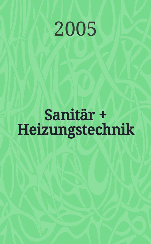 Sanitär + Heizungstechnik : Monatsschrift für neuzeitliche Sanitäreinrichtungen, Heizungs-, Lüftungs-, Klimatechnik, öl- und Gasfeuerung, Gas- und Wasserversorgung Entwässerung, Heil-, Hallen- und Freibäderbau. Jg.70 2005, H. 9