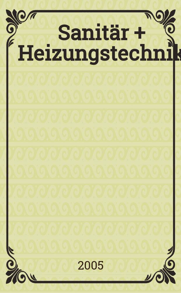 Sanit&auml;r + Heizungstechnik : Monatsschrift f&uuml;r neuzeitliche Sanit&auml;reinrichtungen, Heizungs-, L&uuml;ftungs-, Klimatechnik, &ouml;l- und Gasfeuerung, Gas- und Wasserversorgung Entw&auml;sserung, Heil-, Hallen- und Freib&auml;derbau. Jg.70 2005, H. 10