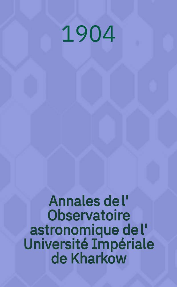 Annales de l' Observatoire astronomique de l' Universit&eacute; Imp&eacute;riale de Kharkow
