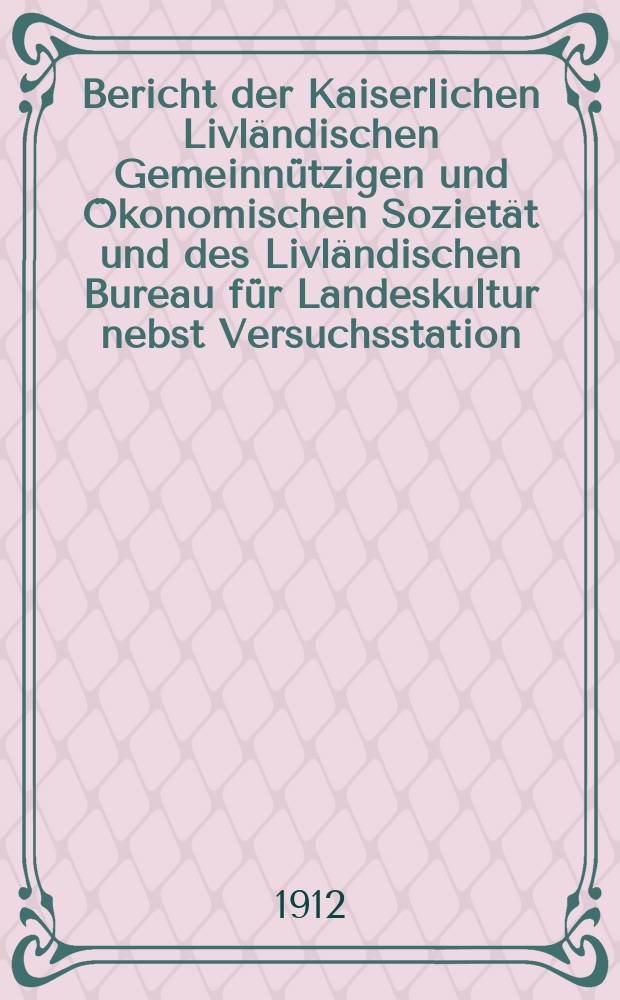 Bericht der Kaiserlichen Livländischen Gemeinnützigen und Ökonomischen Sozietät und des Livländischen Bureau für Landeskultur nebst Versuchsstation