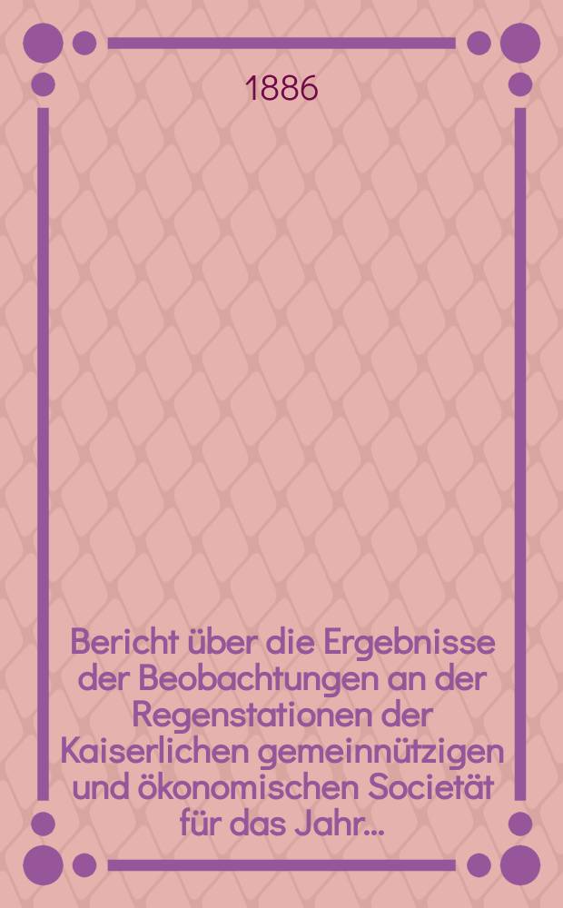 Bericht über die Ergebnisse der Beobachtungen an der Regenstationen der Kaiserlichen gemeinnützigen und ökonomischen Societät für das Jahr ....