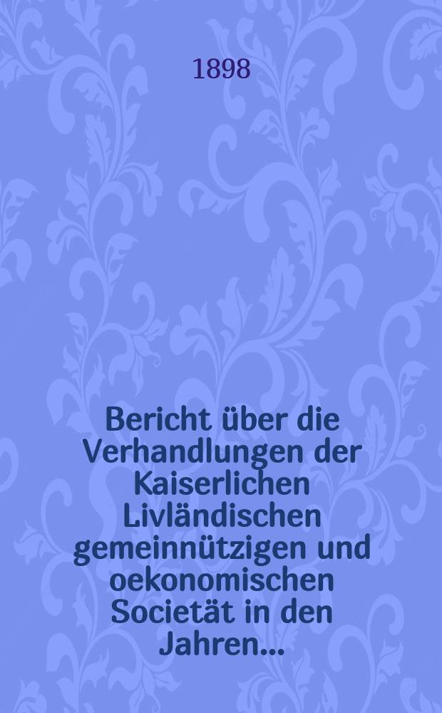 Bericht über die Verhandlungen der Kaiserlichen Livländischen gemeinnützigen und oekonomischen Societät in den Jahren ...