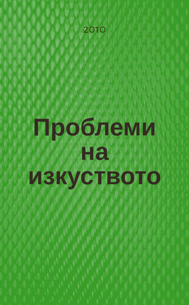 Проблеми на изкуството : Тримесечно списание за естетика, теория, история и критика на изкуството. Г. 43 2010, № 1