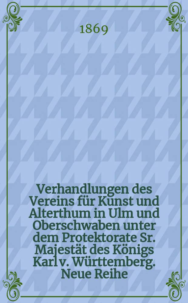 Verhandlungen des Vereins für Kunst und Alterthum in Ulm und Oberschwaben unter dem Protektorate Sr. Majestät des Königs Karl v. Württemberg. Neue Reihe