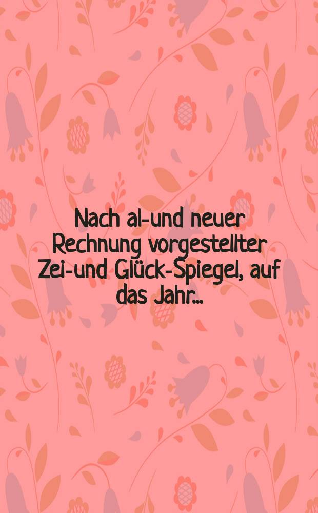 Nach alt- und neuer Rechnung vorgestellter Zeit- und Glücks- Spiegel, auf das Jahr ...
