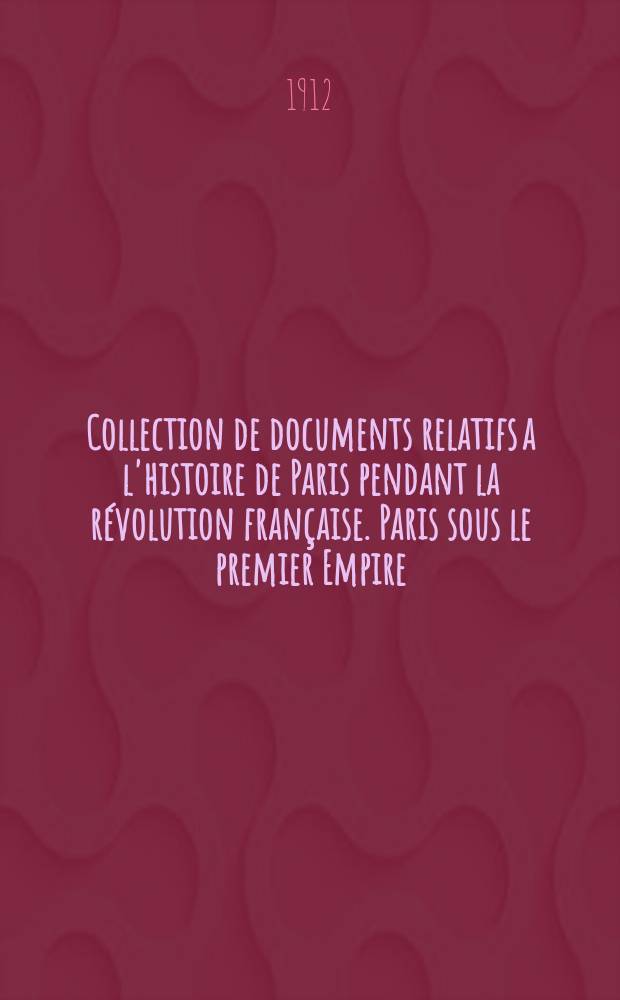Collection de documents relatifs a l'histoire de Paris pendant la révolution française. Paris sous le premier Empire ; recueil de documents pour l’histoire de l’esprit public à Paris